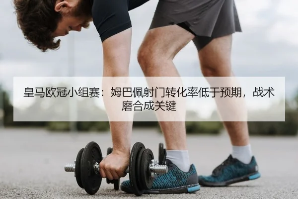 皇马欧冠小组赛：姆巴佩射门转化率低于预期，战术磨合成关键