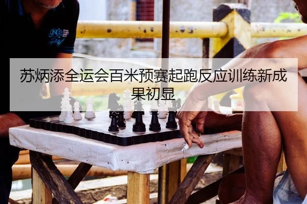 苏炳添全运会百米预赛起跑反应训练新成果初显